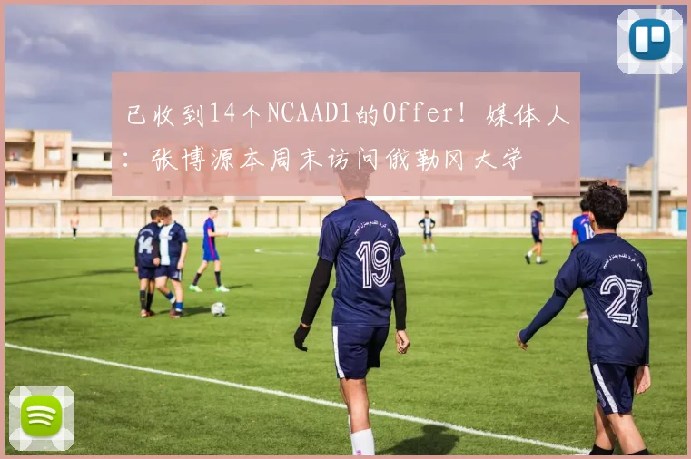 已收到14个NCAAD1的Offer！媒体人：张博源本周末访问俄勒冈大学