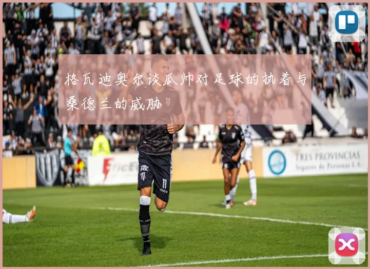 格瓦迪奥尔谈瓜帅对足球的执着与桑德兰的威胁