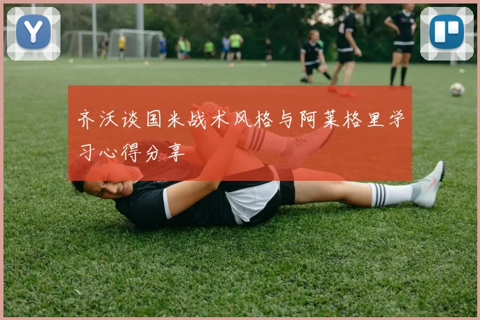 齐沃谈国米战术风格与阿莱格里学习心得分享
