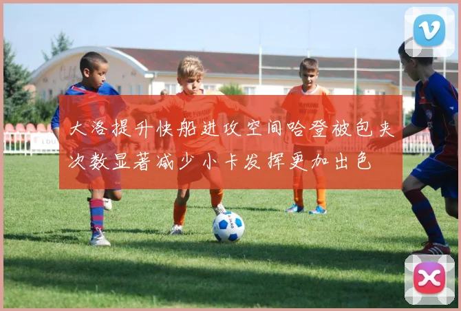大洛提升快船进攻空间哈登被包夹次数显著减少小卡发挥更加出色