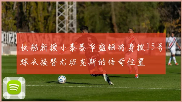 快船新援小泰泰华盛顿将身披15号球衣接替尤班克斯的传奇位置