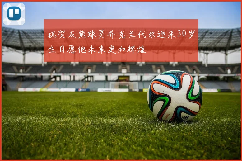 祝贺灰熊球员乔克兰代尔迎来30岁生日愿他未来更加辉煌