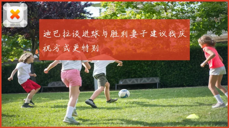 迪巴拉谈进球与胜利妻子建议我庆祝方式更特别