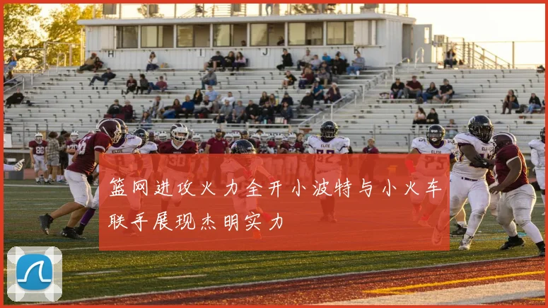 篮网进攻火力全开小波特与小火车联手展现杰明实力