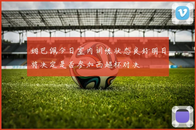 姆巴佩今日室内训练状态良好明日将决定是否参加西超杯对决