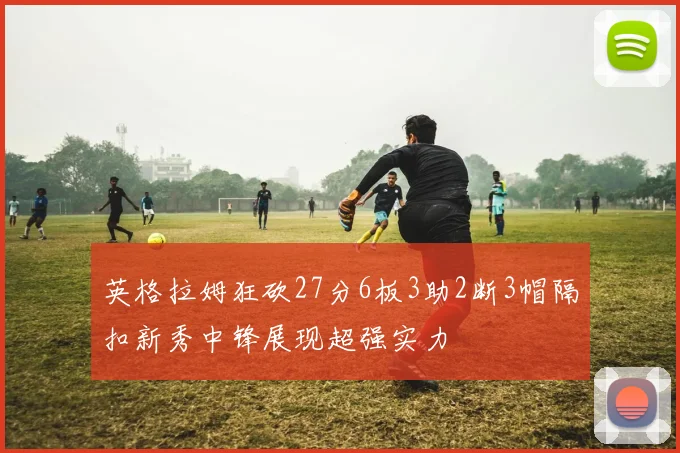 英格拉姆狂砍27分6板3助2断3帽隔扣新秀中锋展现超强实力