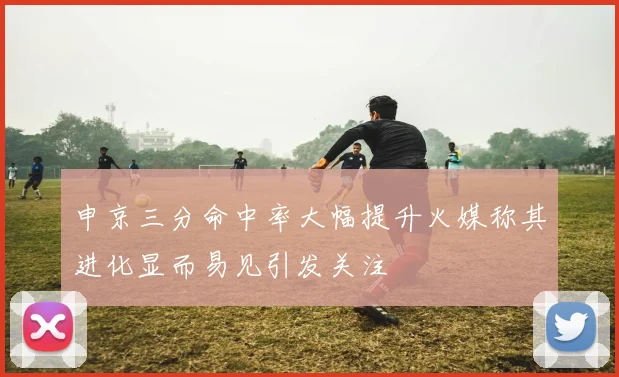 申京三分命中率大幅提升火媒称其进化显而易见引发关注