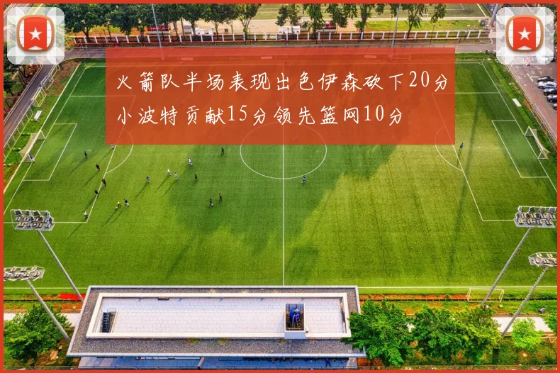 火箭队半场表现出色伊森砍下20分小波特贡献15分领先篮网10分