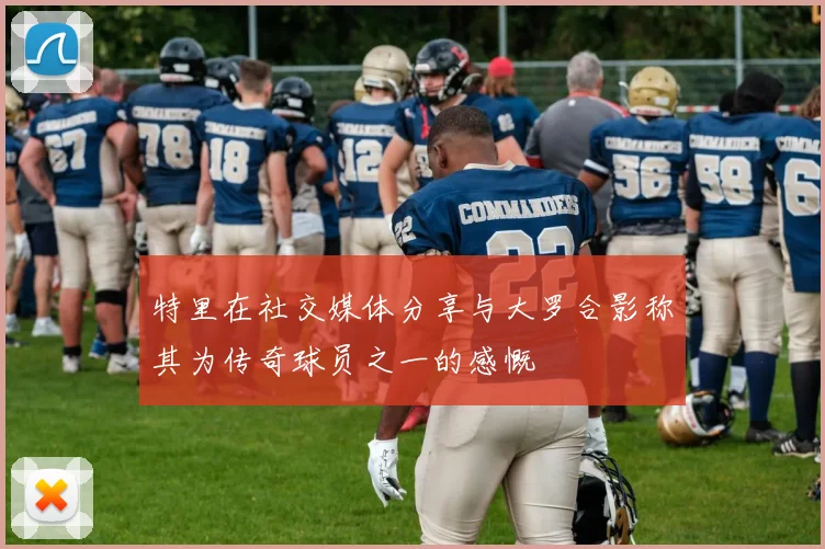 特里在社交媒体分享与大罗合影称其为传奇球员之一的感慨