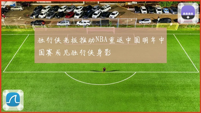 独行侠老板推动NBA重返中国明年中国赛或见独行侠身影