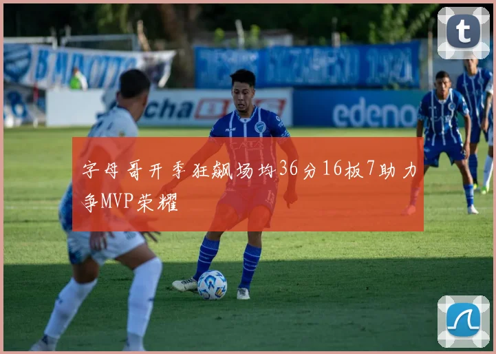 字母哥开季狂飙场均36分16板7助力争MVP荣耀