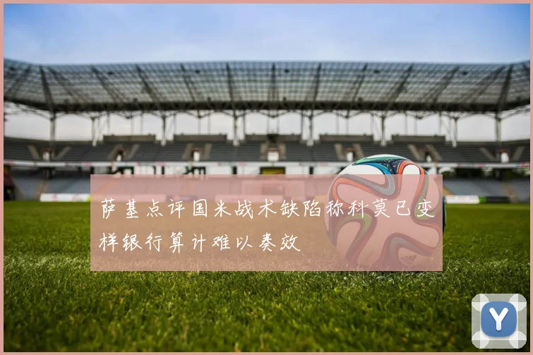 萨基点评国米战术缺陷称科莫已变样银行算计难以奏效