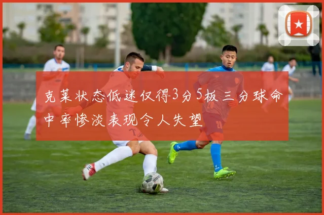 克莱状态低迷仅得3分5板三分球命中率惨淡表现令人失望