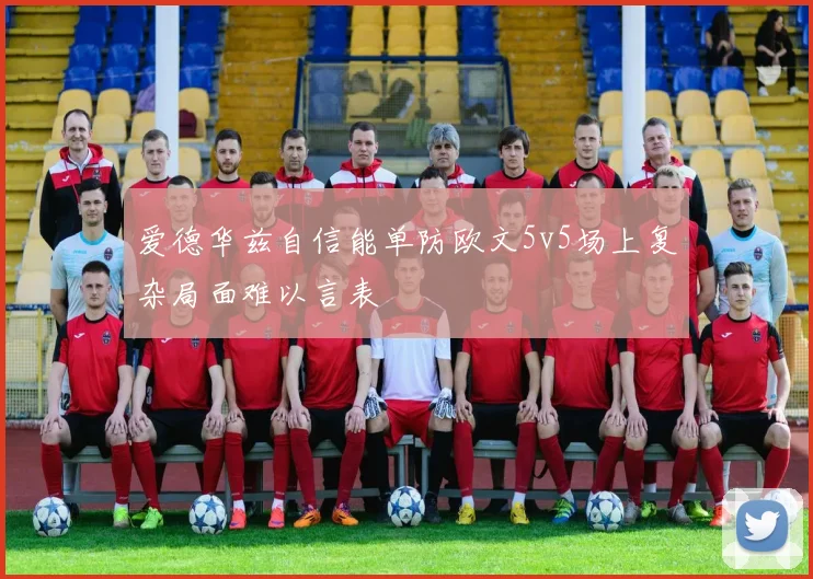 爱德华兹自信能单防欧文5v5场上复杂局面难以言表