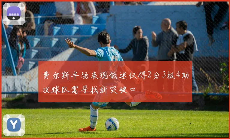 费尔斯半场表现低迷仅得2分3板4助攻球队需寻找新突破口