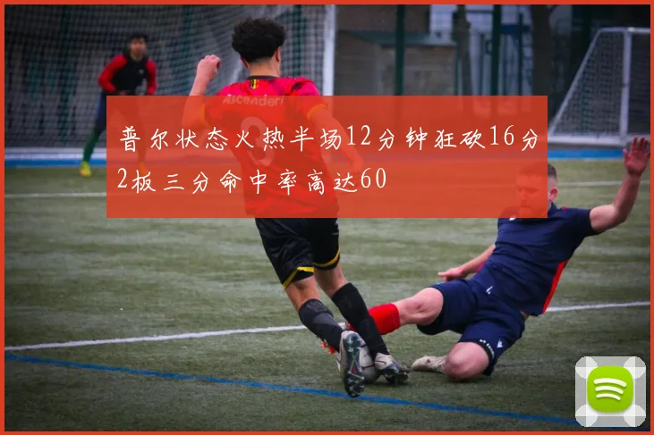 普尔状态火热半场12分钟狂砍16分2板三分命中率高达60