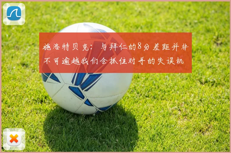 施洛特贝克：与拜仁的8分差距并非不可逾越我们会抓住对手的失误机会