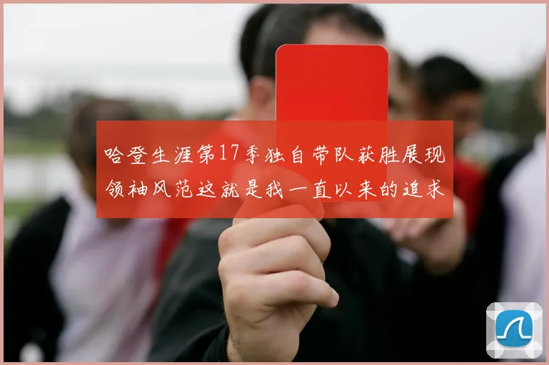 哈登生涯第17季独自带队获胜展现领袖风范这就是我一直以来的追求