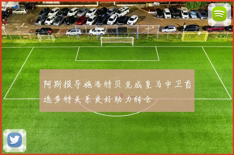 阿斯报导施洛特贝克成皇马中卫首选多特关系良好助力转会