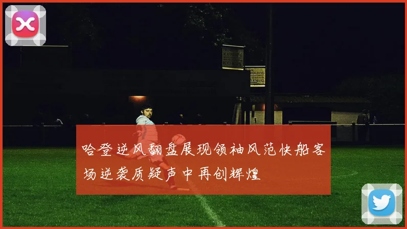 哈登逆风翻盘展现领袖风范快船客场逆袭质疑声中再创辉煌