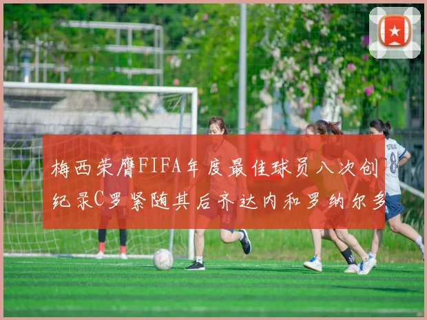 梅西荣膺FIFA年度最佳球员八次创纪录C罗紧随其后齐达内和罗纳尔多并列第三