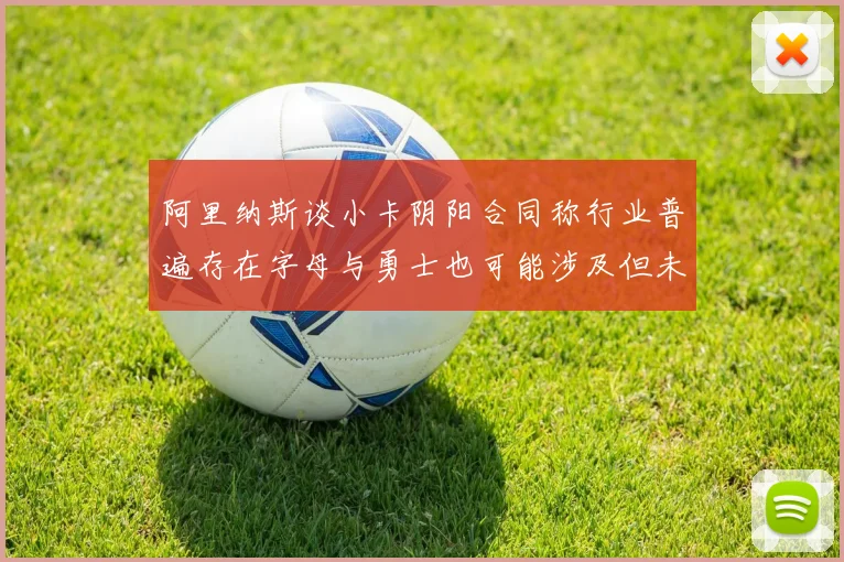 阿里纳斯谈小卡阴阳合同称行业普遍存在字母与勇士也可能涉及但未被查处