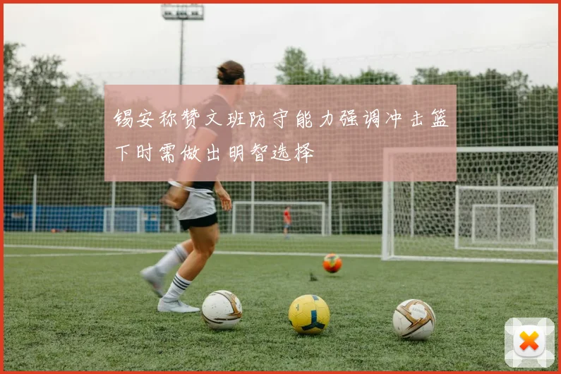 锡安称赞文班防守能力强调冲击篮下时需做出明智选择