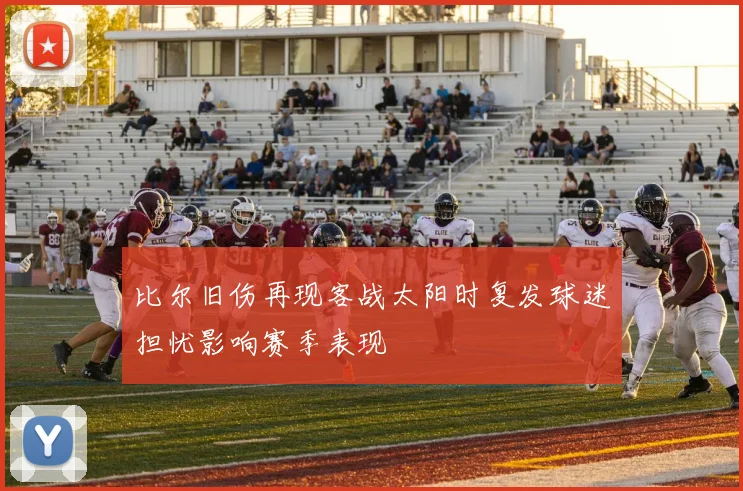 比尔旧伤再现客战太阳时复发球迷担忧影响赛季表现