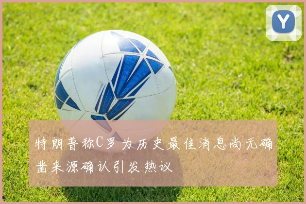 特朗普称C罗为历史最佳消息尚无确凿来源确认引发热议