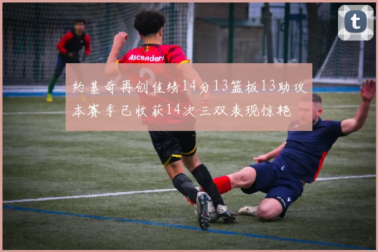 约基奇再创佳绩14分13篮板13助攻本赛季已收获14次三双表现惊艳