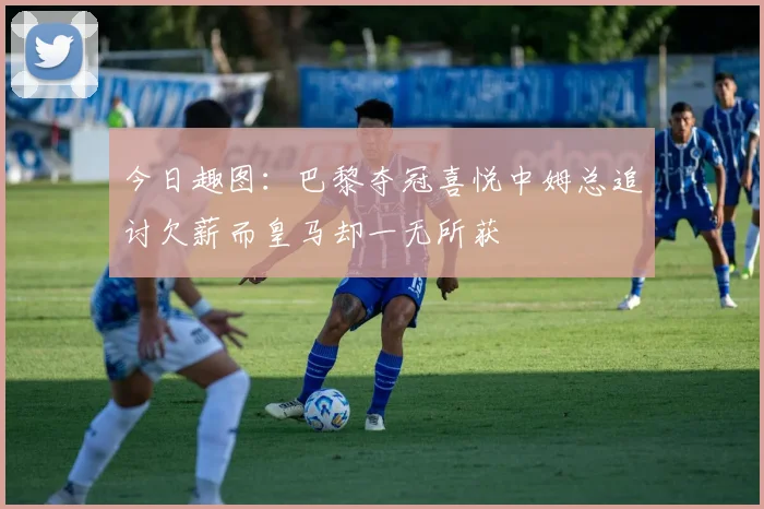 今日趣图：巴黎夺冠喜悦中姆总追讨欠薪而皇马却一无所获