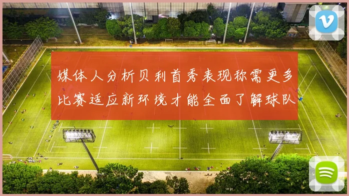 媒体人分析贝利首秀表现称需更多比赛适应新环境才能全面了解球队