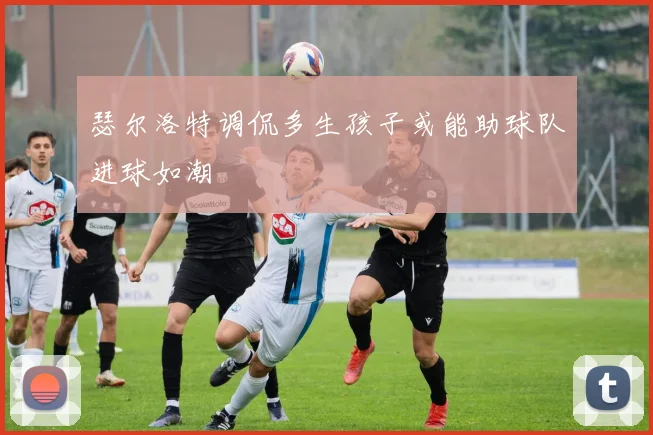 瑟尔洛特调侃多生孩子或能助球队进球如潮