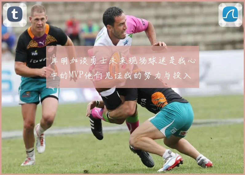 库明加谈勇士未来现场球迷是我心中的MVP他们见证我的努力与投入