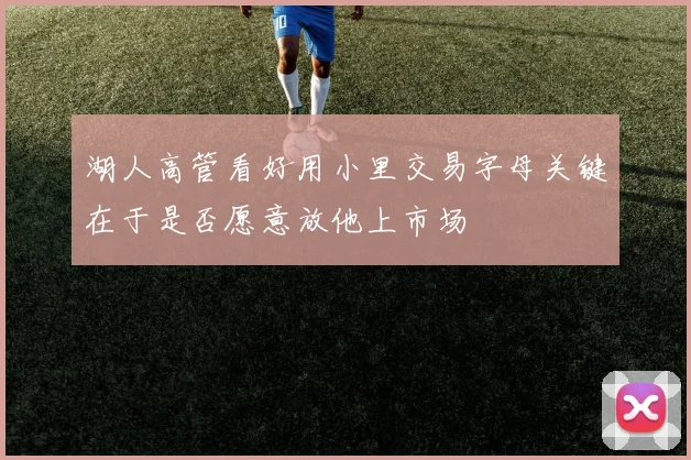 湖人高管看好用小里交易字母关键在于是否愿意放他上市场