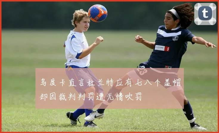 乌度卡直言杜兰特应有七八个盖帽却因裁判判罚遭无情吹罚