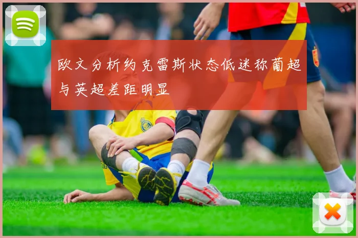 欧文分析约克雷斯状态低迷称葡超与英超差距明显
