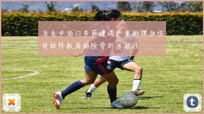 马竞中场门多萨遭遇严重脚踝扭伤将缺阵数周排除骨折可能性