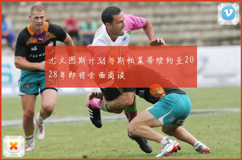 尤文图斯计划与斯帕莱蒂续约至2028年即将会面商谈