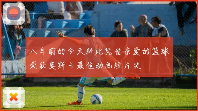 八年前的今天科比凭借亲爱的篮球荣获奥斯卡最佳动画短片奖