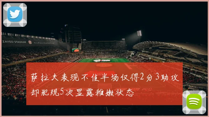 萨拉夫表现不佳半场仅得2分3助攻却犯规5次显露稚嫩状态