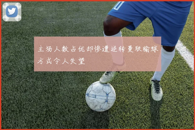 主场人数占优却惨遭逆转曼联输球方式令人失望