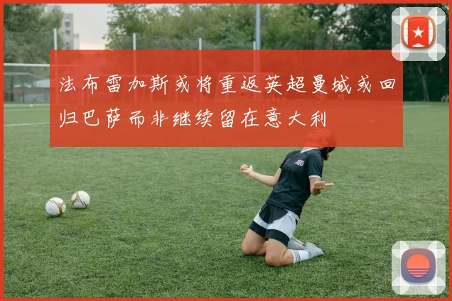 法布雷加斯或将重返英超曼城或回归巴萨而非继续留在意大利