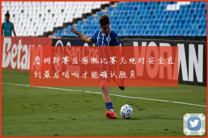 詹姆斯赛后感慨比赛无绝对安全直到最后哨响才能确认胜负