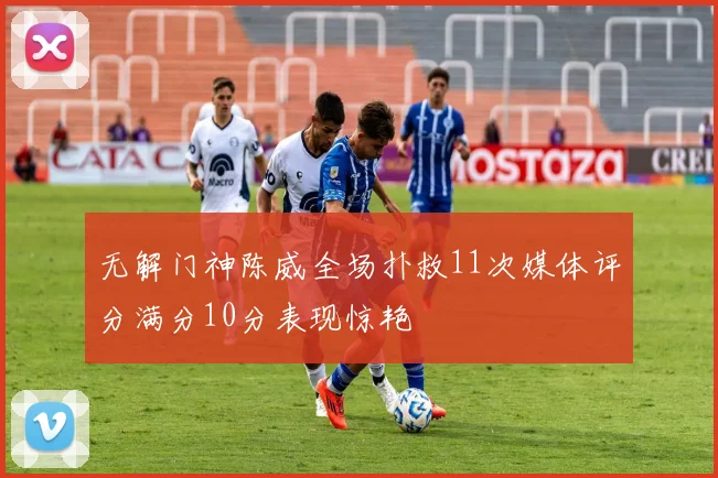 无解门神陈威全场扑救11次媒体评分满分10分表现惊艳
