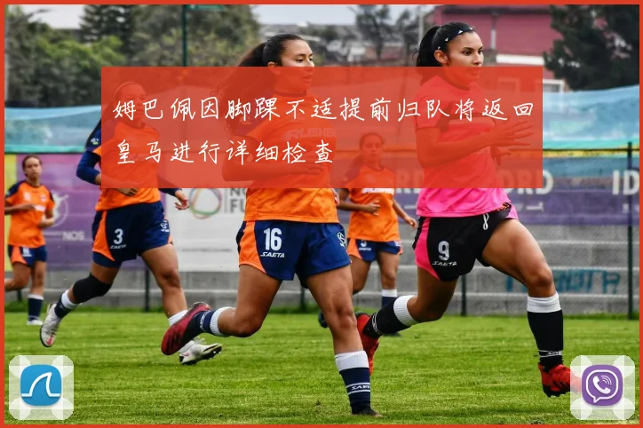 姆巴佩因脚踝不适提前归队将返回皇马进行详细检查