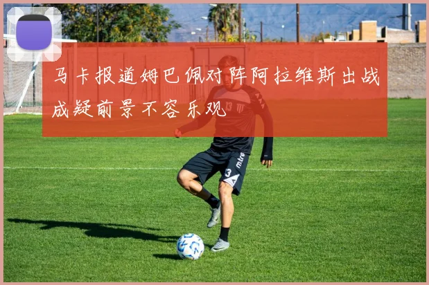 马卡报道姆巴佩对阵阿拉维斯出战成疑前景不容乐观