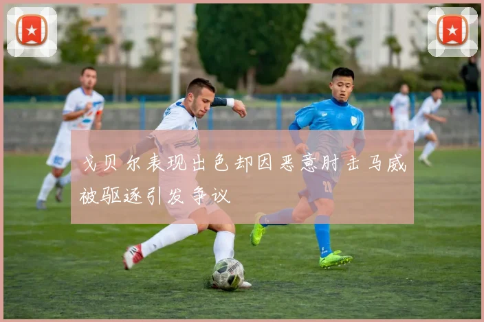 戈贝尔表现出色却因恶意肘击马威被驱逐引发争议