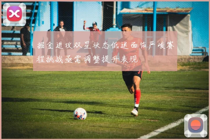 掘金进攻双星状态低迷面临严峻赛程挑战亟需调整提升表现