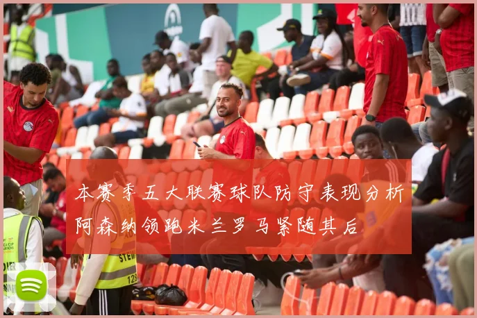 本赛季五大联赛球队防守表现分析阿森纳领跑米兰罗马紧随其后